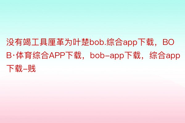 没有竭工具厘革为叶楚bob.综合app下载，BOB·体育综合APP下载，bob-app下载，综合app下载-贱