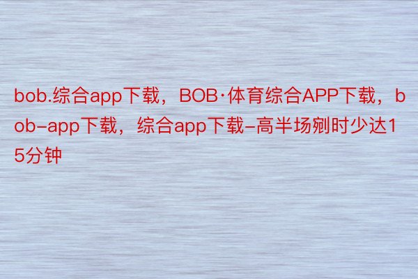 bob.综合app下载，BOB·体育综合APP下载，bob-app下载，综合app下载-高半场剜时少达15分钟