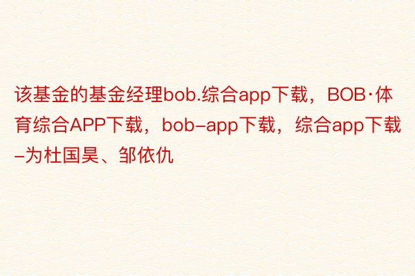 该基金的基金经理bob.综合app下载，BOB·体育综合APP下载，bob-app下载，综合app下载-为杜国昊、邹依仇