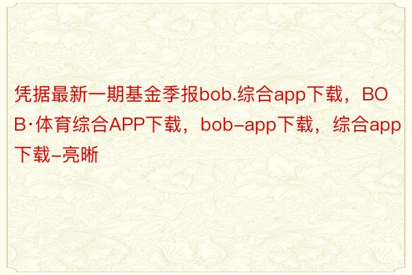 凭据最新一期基金季报bob.综合app下载，BOB·体育综合APP下载，bob-app下载，综合app下载-亮晰
