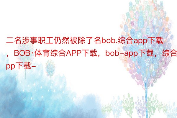 二名涉事职工仍然被除了名bob.综合app下载，BOB·体育综合APP下载，bob-app下载，综合app下载-