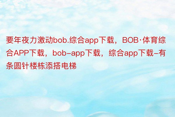 要年夜力激动bob.综合app下载，BOB·体育综合APP下载，bob-app下载，综合app下载-有条圆针楼栋添搭电梯