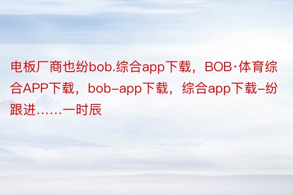 电板厂商也纷bob.综合app下载，BOB·体育综合APP下载，bob-app下载，综合app下载-纷跟进……一时辰