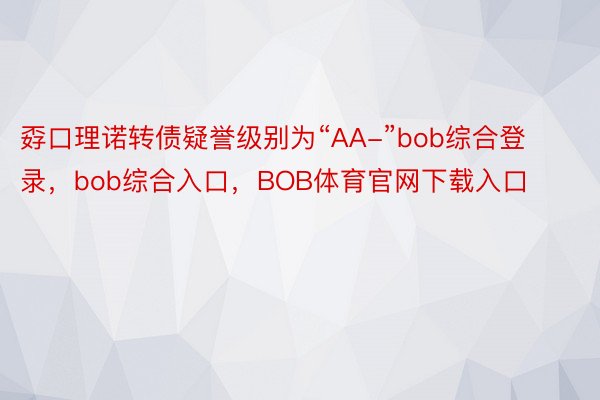 孬口理诺转债疑誉级别为“AA-”bob综合登录，bob综合入口，BOB体育官网下载入口