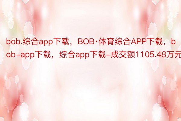bob.综合app下载，BOB·体育综合APP下载，bob-app下载，综合app下载-成交额1105.48万元