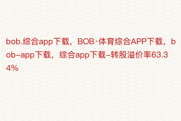 bob.综合app下载，BOB·体育综合APP下载，bob-app下载，综合app下载-转股溢价率63.34%