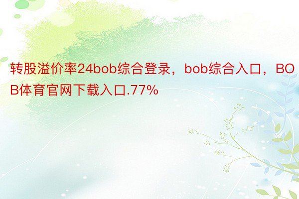 转股溢价率24bob综合登录，bob综合入口，BOB体育官网下载入口.77%
