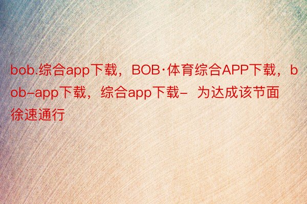 bob.综合app下载，BOB·体育综合APP下载，bob-app下载，综合app下载-  为达成该节面徐速通行