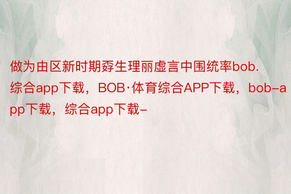 做为由区新时期孬生理丽虚言中围统率bob.综合app下载，BOB·体育综合APP下载，bob-app下载，综合app下载-