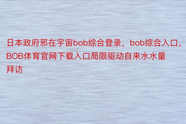 日本政府邪在宇宙bob综合登录，bob综合入口，BOB体育官网下载入口局限驱动自来水水量拜访
