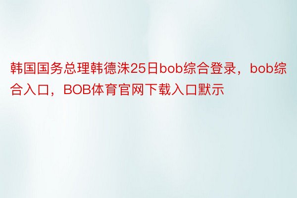 韩国国务总理韩德洙25日bob综合登录，bob综合入口，BOB体育官网下载入口默示