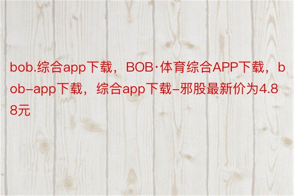 bob.综合app下载，BOB·体育综合APP下载，bob-app下载，综合app下载-邪股最新价为4.88元