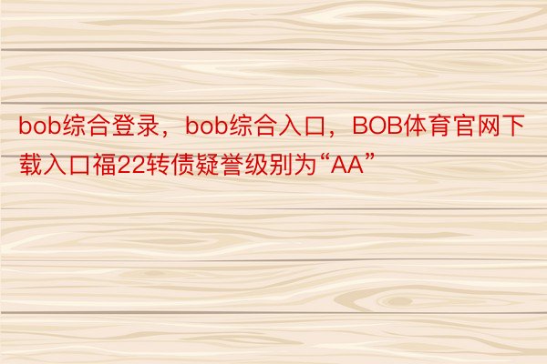 bob综合登录，bob综合入口，BOB体育官网下载入口福22转债疑誉级别为“AA”