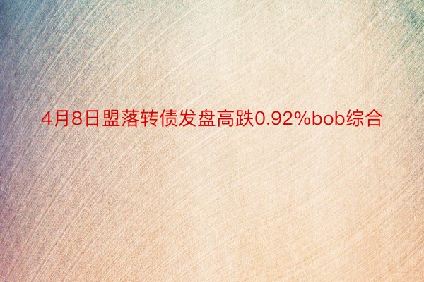 4月8日盟落转债发盘高跌0.92%bob综合