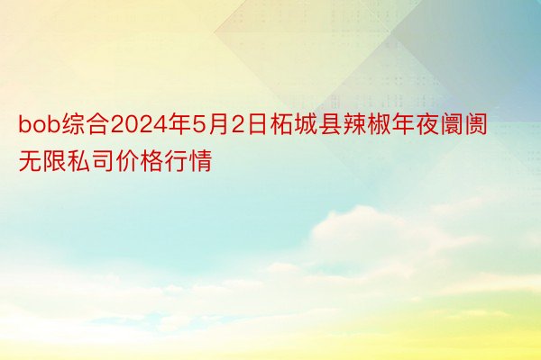 bob综合2024年5月2日柘城县辣椒年夜阛阓无限私司价格行情