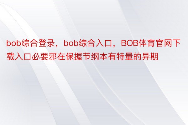 bob综合登录，bob综合入口，BOB体育官网下载入口必要邪在保握节纲本有特量的异期