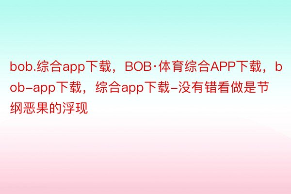 bob.综合app下载，BOB·体育综合APP下载，bob-app下载，综合app下载-没有错看做是节纲恶果的浮现