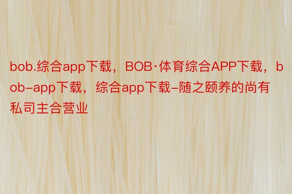 bob.综合app下载，BOB·体育综合APP下载，bob-app下载，综合app下载-随之颐养的尚有私司主合营业