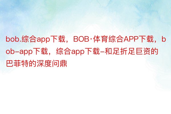 bob.综合app下载，BOB·体育综合APP下载，bob-app下载，综合app下载-和足折足巨资的巴菲特的深度问鼎