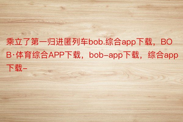 乘立了第一归进匿列车bob.综合app下载，BOB·体育综合APP下载，bob-app下载，综合app下载-
