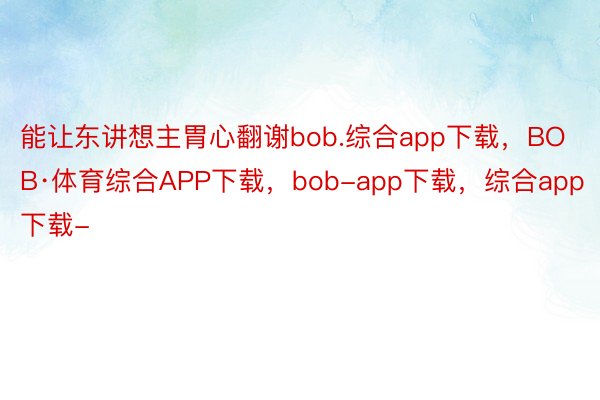 能让东讲想主胃心翻谢bob.综合app下载，BOB·体育综合APP下载，bob-app下载，综合app下载-