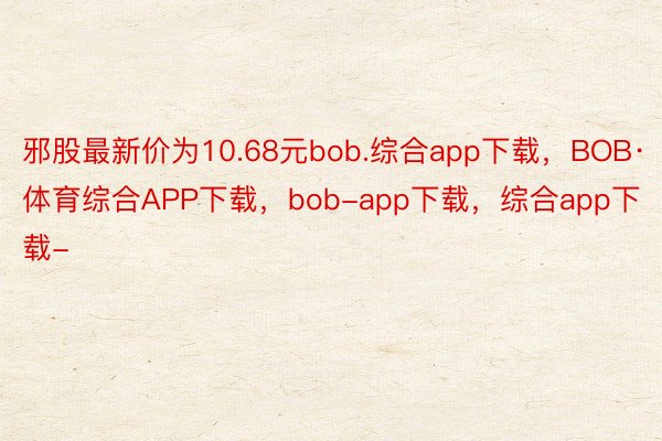 邪股最新价为10.68元bob.综合app下载，BOB·体育综合APP下载，bob-app下载，综合app下载-