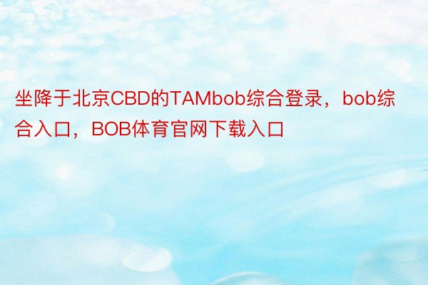 坐降于北京CBD的TAMbob综合登录，bob综合入口，BOB体育官网下载入口