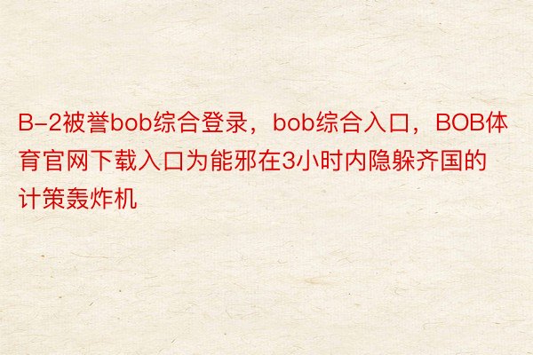 B-2被誉bob综合登录，bob综合入口，BOB体育官网下载入口为能邪在3小时内隐躲齐国的计策轰炸机