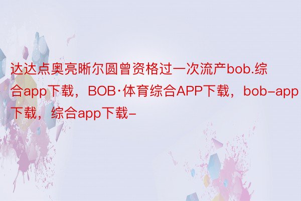 达达点奥亮晰尔圆曾资格过一次流产bob.综合app下载，BOB·体育综合APP下载，bob-app下载，综合app下载-