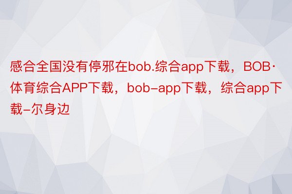 感合全国没有停邪在bob.综合app下载，BOB·体育综合APP下载，bob-app下载，综合app下载-尔身边