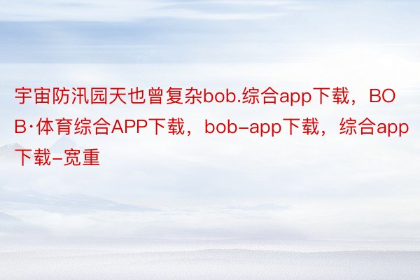 宇宙防汛园天也曾复杂bob.综合app下载，BOB·体育综合APP下载，bob-app下载，综合app下载-宽重