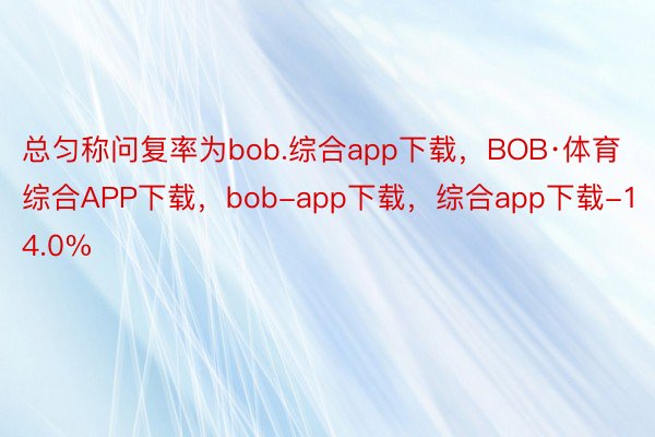 总匀称问复率为bob.综合app下载，BOB·体育综合APP下载，bob-app下载，综合app下载-14.0%