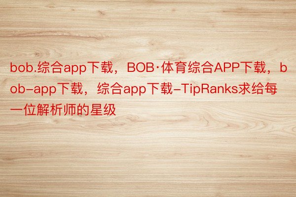 bob.综合app下载，BOB·体育综合APP下载，bob-app下载，综合app下载-TipRanks求给每一位解析师的星级