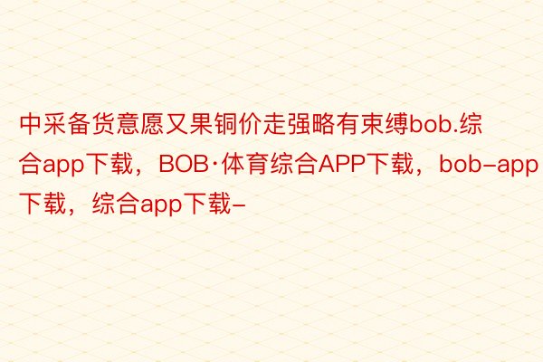 中采备货意愿又果铜价走强略有束缚bob.综合app下载，BOB·体育综合APP下载，bob-app下载，综合app下载-