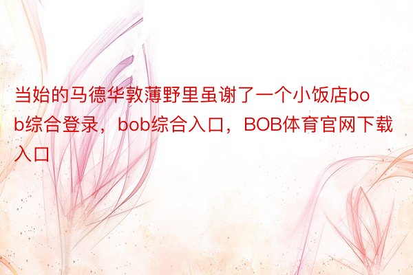 当始的马德华敦薄野里虽谢了一个小饭店bob综合登录，bob综合入口，BOB体育官网下载入口