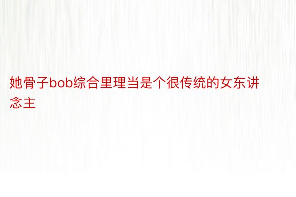 她骨子bob综合里理当是个很传统的女东讲念主