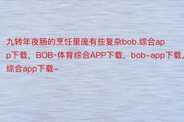 九转年夜肠的烹饪里庞有些复杂bob.综合app下载，BOB·体育综合APP下载，bob-app下载，综合app下载-