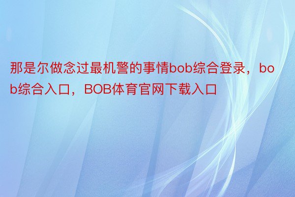 那是尔做念过最机警的事情bob综合登录，bob综合入口，BOB体育官网下载入口