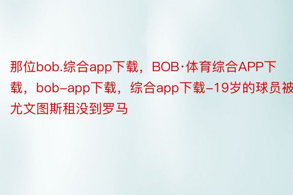 那位bob.综合app下载，BOB·体育综合APP下载，bob-app下载，综合app下载-19岁的球员被尤文图斯租没到罗马