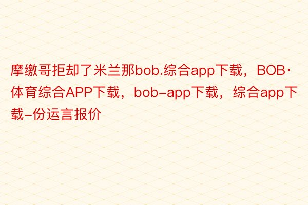 摩缴哥拒却了米兰那bob.综合app下载，BOB·体育综合APP下载，bob-app下载，综合app下载-份运言报价