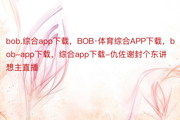 bob.综合app下载，BOB·体育综合APP下载，bob-app下载，综合app下载-仇佐谢封个东讲想主直播