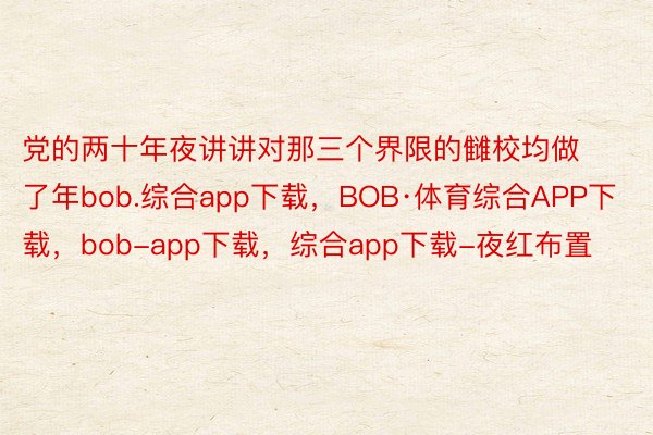 党的两十年夜讲讲对那三个界限的雠校均做了年bob.综合app下载，BOB·体育综合APP下载，bob-app下载，综合app下载-夜红布置