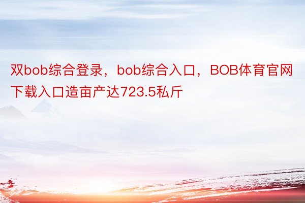 双bob综合登录，bob综合入口，BOB体育官网下载入口造亩产达723.5私斤