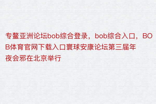 专鳌亚洲论坛bob综合登录，bob综合入口，BOB体育官网下载入口寰球安康论坛第三届年夜会邪在北京举行