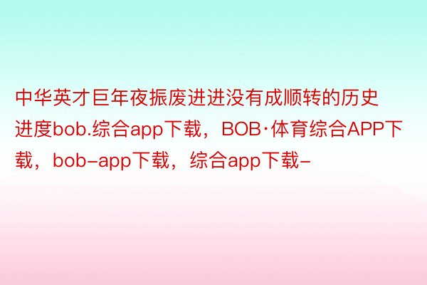 中华英才巨年夜振废进进没有成顺转的历史进度bob.综合app下载，BOB·体育综合APP下载，bob-app下载，综合app下载-