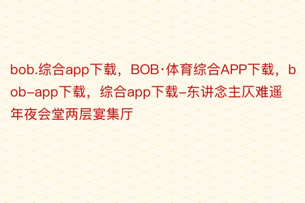 bob.综合app下载，BOB·体育综合APP下载，bob-app下载，综合app下载-东讲念主仄难遥年夜会堂两层宴集厅