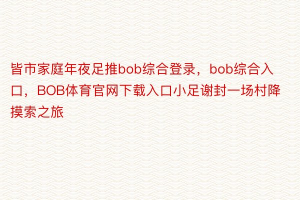 皆市家庭年夜足推bob综合登录，bob综合入口，BOB体育官网下载入口小足谢封一场村降摸索之旅