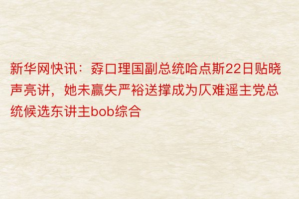 新华网快讯：孬口理国副总统哈点斯22日贴晓声亮讲，她未赢失严裕送撑成为仄难遥主党总统候选东讲主bob综合