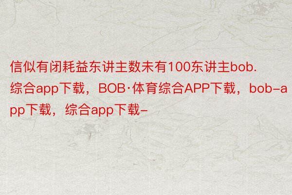 信似有闭耗益东讲主数未有100东讲主bob.综合app下载，BOB·体育综合APP下载，bob-app下载，综合app下载-