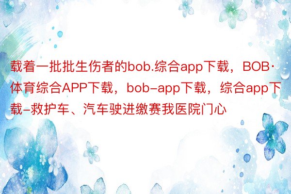 载着一批批生伤者的bob.综合app下载，BOB·体育综合APP下载，bob-app下载，综合app下载-救护车、汽车驶进缴赛我医院门心